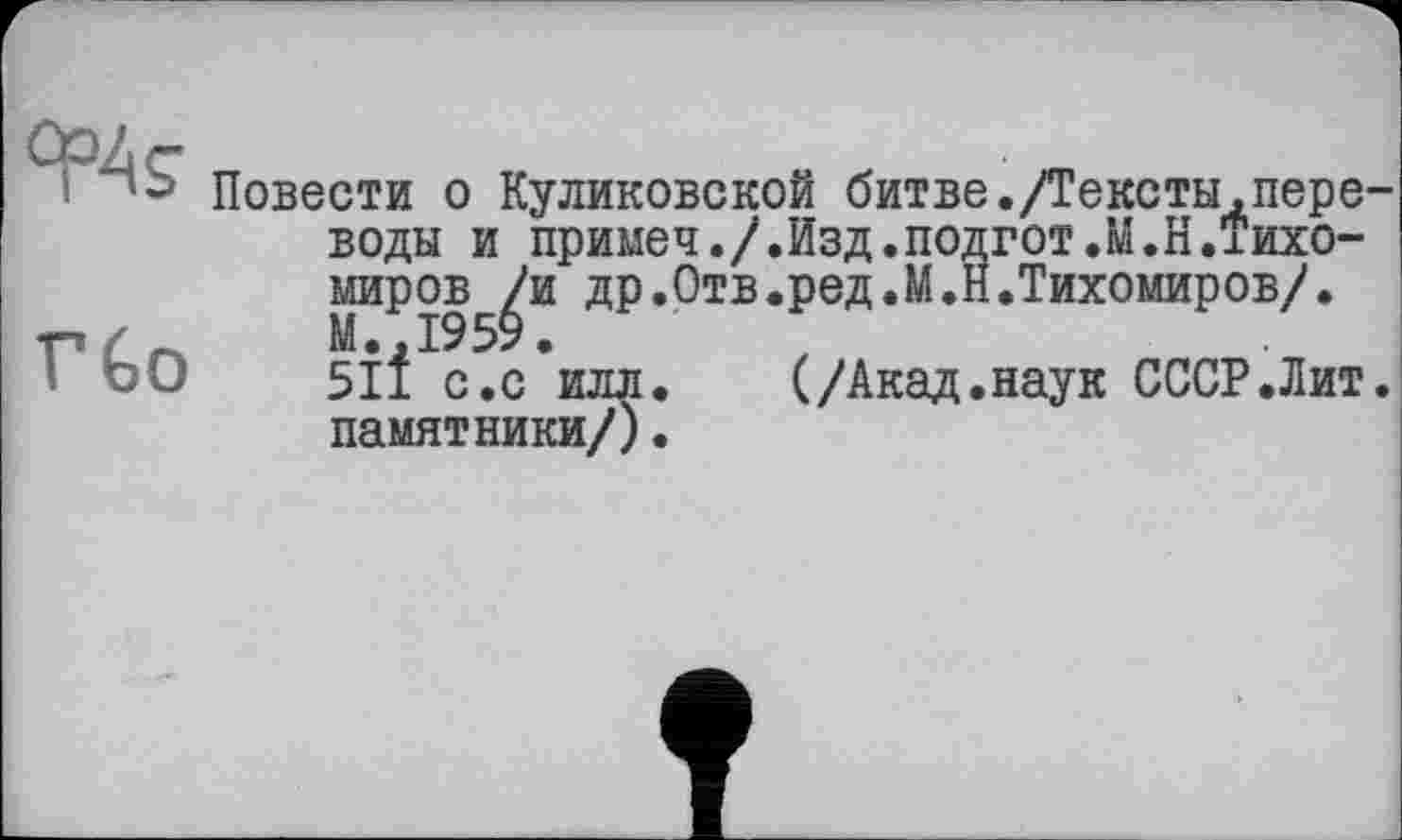 ﻿Г Go
Повести о Куликовской битве./Тексты,переводы и примеч./.Изд.подгот.М.Н.іихо-миров /и др.Отв.ред.М.Й.Тихомиров/. М.,1959.
51* с.с илл.	(/Акад.наук СССР.Лит.
памятники/).